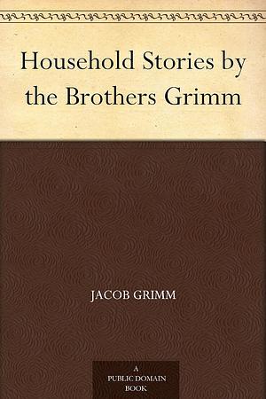 Household Stories by the Brothers Grimm by Jacob Grimm, Wilhelm Grimm