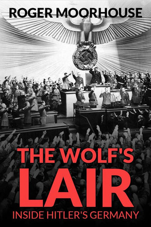The Wolf's Lair: Inside Hitler's Germany by Roger Moorhouse