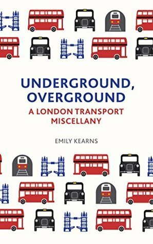 Underground, Overground: A London Transport Miscellany by Emily Kearns