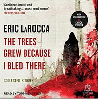 The Trees Grew Because I Bled There: Collected Stories by Eric LaRocca