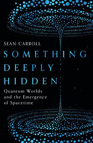 Something Deeply Hidden: Quantum Worlds and the Emergence of Spacetime by Sean Carroll
