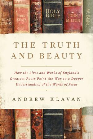 The Truth and Beauty: How the Lives and Works of England's Greatest Poets Point the Way to a Deeper Understanding of the Words of Jesus by Andrew Klavan