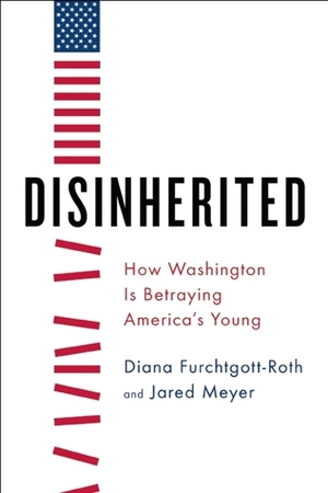 Disinherited: How Washington Is Betraying America's Young by Diana Furchtgott-Roth, Jared Meyer