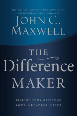 The Difference Maker: Making Your Attitude Your Greatest Asset by John C. Maxwell