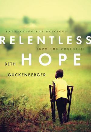 Relentless Hope: Extracting the Precious from the Worthless by Beth Guckenberger