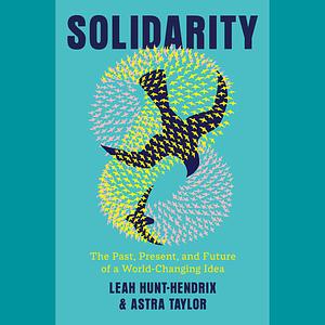 Solidarity: The Past, Present, and Future of a World-Changing Idea by Leah Hunt-Hendrix, Astra Taylor