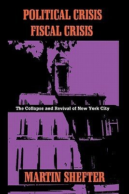 Political Crisis/Fiscal Crisis: The Collapse and Revival of New York City by Martin Shefter