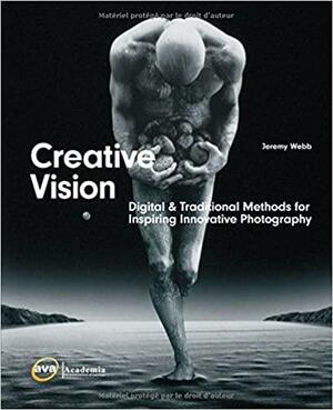 Creative Vision: Traditional and Digital Methods for Inspiring Innovative Photography by Jeremy Webb