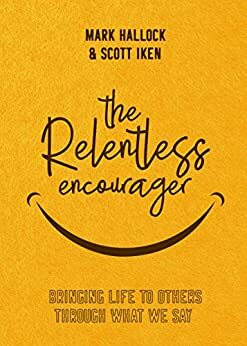 The Relentless Encourager: Bringing Life to Others through What We Say by Mark Hallock, Scott Iken