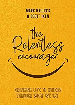 The Relentless Encourager: Bringing Life to Others through What We Say by Scott Iken, Mark Hallock