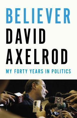 Believer: My Forty Years in Politics by David Axelrod