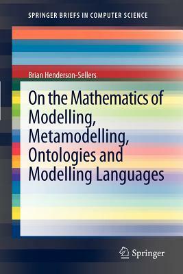 On the Mathematics of Modelling, Metamodelling, Ontologies and Modelling Languages by Brian Henderson-Sellers