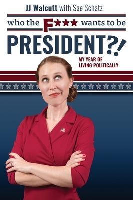 Who the F*** Wants to be President: My Year of Living Politically by Jj Walcutt, Sae Schatz