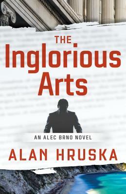 The Inglorious Arts: An Alec Brno Novel by Alan Hruska