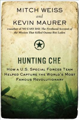 Hunting Che: How a U.S. Special Forces Team Helped Capture the World's Most Famous Revolutionary by Kevin Maurer, Mitch Weiss
