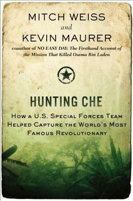 Hunting Che: How a U.S. Special Forces Team Helped Capture the World's Most Famous Revolutionary by Mitch Weiss, Kevin Maurer