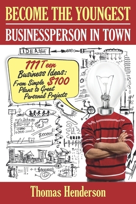 Become the Youngest Businessperson in Town: 111 Teen Business Ideas: From Simple $100 Plans to Great Personal Projects by Thomas Henderson