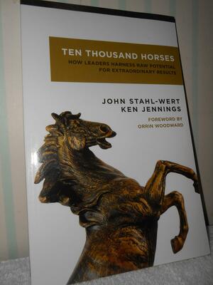 Ten Thousand Horses: How Leaders Harness Potential for Extraordinary Results by John Stahl-Wert, Ken Jennings, Orrin Woodward