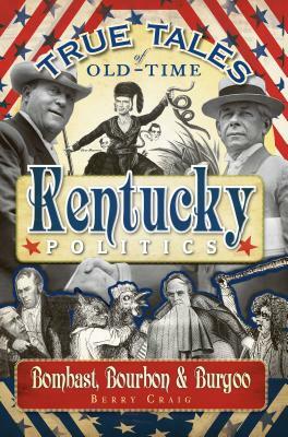 True Tales of Old-Time Kentucky Politics: Bombast, Bourbon & Burgoo by Berry Craig