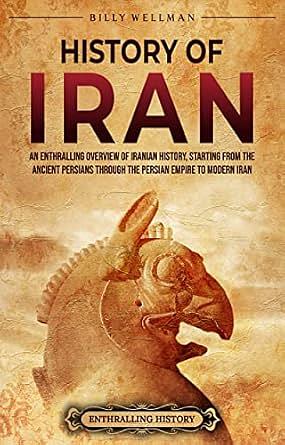 History of Iran: An Enthralling Overview of Iranian History, Starting from the Ancient Persians through the Persian Empire to Modern Iran by Billy Wellman