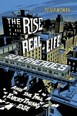 The Rise of Real-Life Superheroes: and the Fall of Everything Else by Peter Nowak