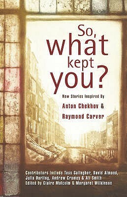 So, What Kept You?: New Stories Inspired by Anton Chekhov and Raymond Carver by Tess Gallagher, Claire Malcolm
