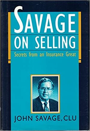 Savage on Selling: Secrets from an Insurance Great by John Savage, CLU