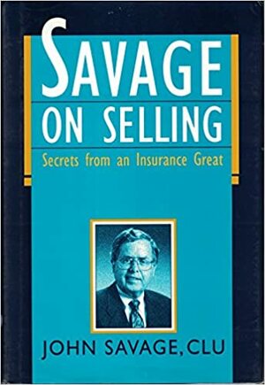 Savage on Selling: Secrets from an Insurance Great by CLU, John Savage