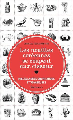 Les nouilles coréennes se coupent aux ciseaux: Miscellanées gourmandes et voyageuses by Jean-Luc Toula-Breysse