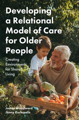 Developing a Relational Model of Care for Older People: Creating Environments for Shared Living by Jenny Kartupelis, James Woodward