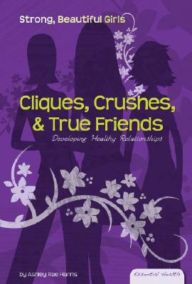 Cliques, Crushes, & True Friends: Developing Healthy Relationships by Ashley Rae Harris