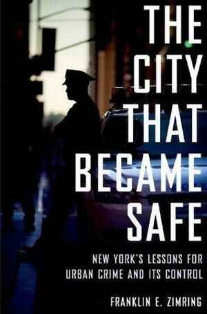 The City that Became Safe: New York's Lessons for Urban Crime and Its Control by Franklin E. Zimring