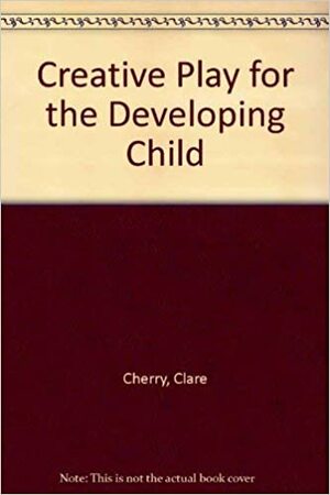 Creative Play for the Developing Child: Early Lifehood Education Through Play by Clare Cherry