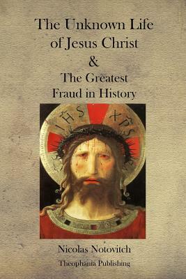 The Unknown Life of Jesus Christ and the Greatest Fraud in History by Nicolas Notovitch
