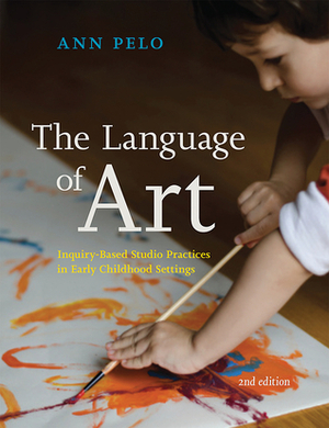 The Language of Art: Inquiry Based Studio Practices in Early Childhood Settings by Ann Pelo