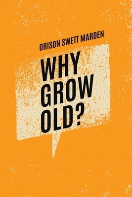 Why Grow Old? by Orison Swett Marden