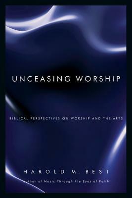 Unceasing Worship: Biblical Perspectives on Worship and the Arts by Harold M. Best
