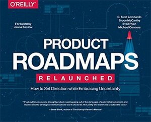 Product Roadmaps Relaunched: How to Set Direction while Embracing Uncertainty by C. Todd Lombardo, Michael Connors, Evan Ryan, Bruce McCarthy