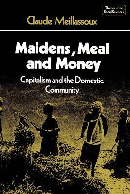 Maidens, Meal, and Money: Capitalism and the Domestic Community by Claude Meillassoux