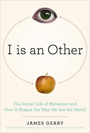 I is an Other: The Secret Life of Metaphor and How it Shapes the Way We See the World by James Geary