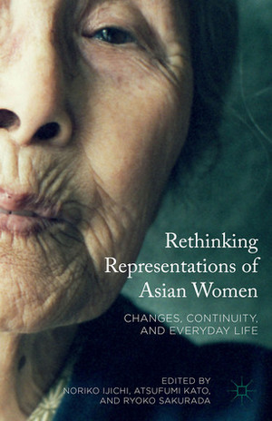 Rethinking Representations of Asian Women: Changes, Continuity, and Everyday Life by Ryoko Sakurada, Atsufumi Kato, Noriko Ijichi