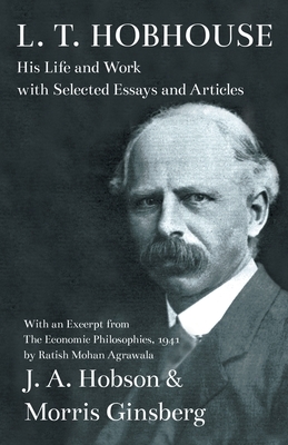 L. T. Hobhouse - His Life and Work with Selected Essays and Articles - With an Excerpt from The Economic Philosophies, 1941 by Ratish Mohan Agrawala by J. A. Hobson, Morris Ginsberg