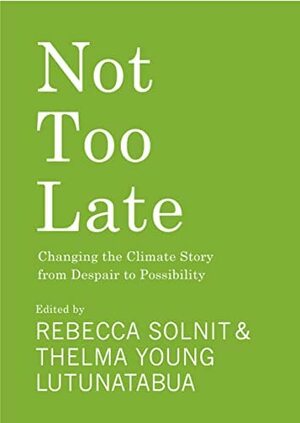 Not Too Late: Changing the Climate Story from Despair to Possibility by Rebecca Solnit, Thelma Young Lutunatabua