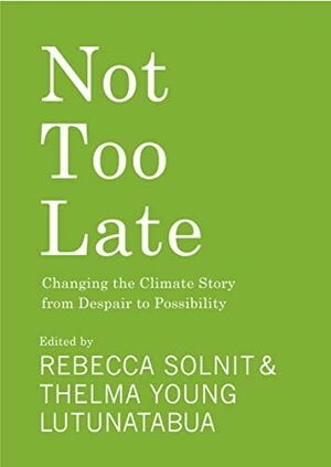 Not Too Late: Changing the Climate Story from Despair to Possibility by Thelma Young Lutunatabua, Rebecca Solnit