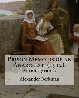 Prison Memoirs of an Anarchist (1912). By: Alexander Berkman: Autobiography by Alexander Berkman