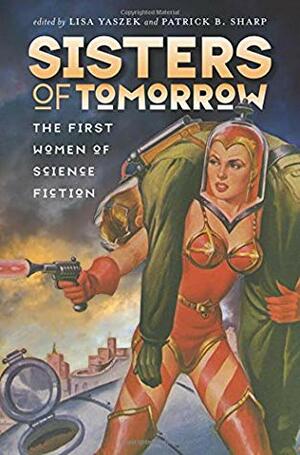 Sisters of Tomorrow: The First Women of Science Fiction by Lisa Yaszek, Patrick B. Sharp