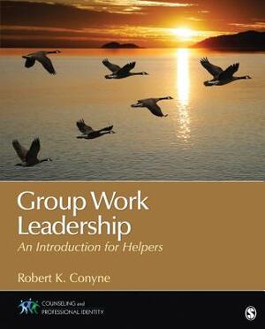 Group Work Leadership: An Introduction for Helpers. Robert K. Conyne by Robert K. Conyne