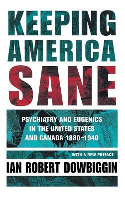 Keeping America Sane: Psychiatry and Eugenics in the United States and Canada, 1880 1940 by Ian Robert Dowbiggin