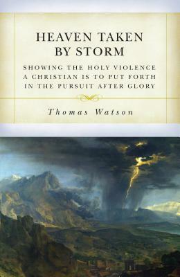 Heaven Taken by Storm: Showing the Holy Violence a Christian Is to Put Forth in the the Pursuit After Glory by Thomas Watson (1620–1686)