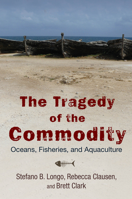 The Tragedy of the Commodity: Oceans, Fisheries, and Aquaculture by Stefano B. Longo, Brett Clark, Rebecca Clausen